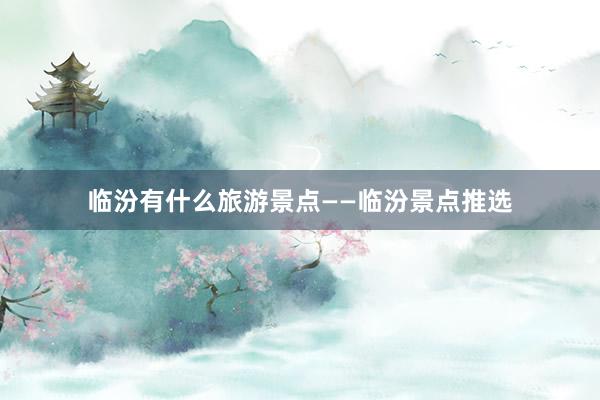 临汾有什么旅游景点——临汾景点推选