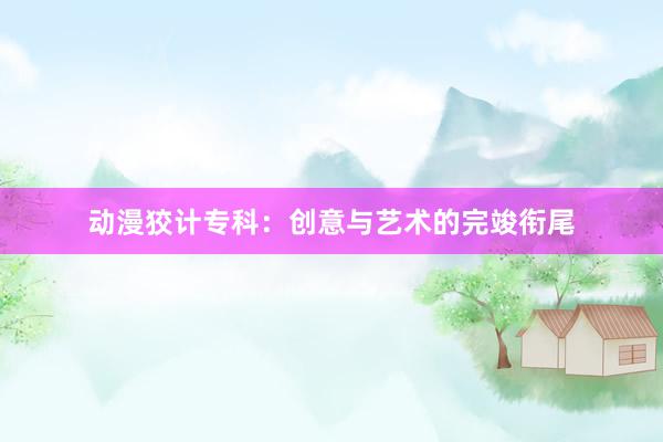 动漫狡计专科：创意与艺术的完竣衔尾