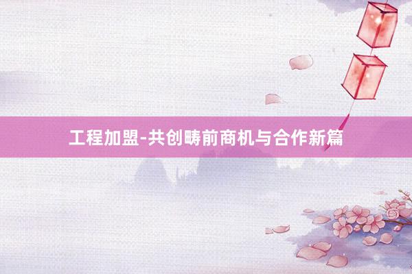 工程加盟-共创畴前商机与合作新篇