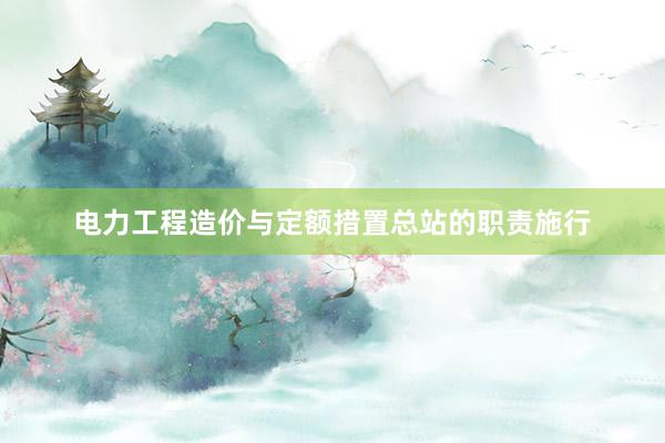 电力工程造价与定额措置总站的职责施行