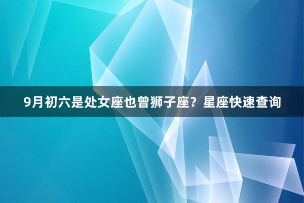9月初六是处女座也曾狮子座？星座快速查询